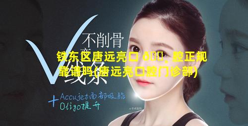 铁东区唐远亮口 🕸 腔正规靠谱吗(唐远亮口腔门诊部)